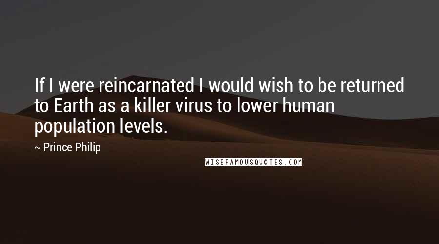 Prince Philip Quotes: If I were reincarnated I would wish to be returned to Earth as a killer virus to lower human population levels.