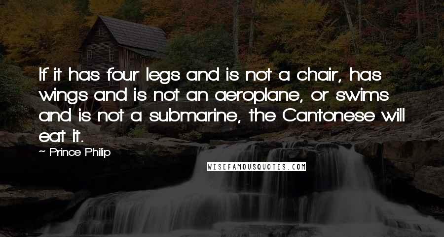 Prince Philip Quotes: If it has four legs and is not a chair, has wings and is not an aeroplane, or swims and is not a submarine, the Cantonese will eat it.