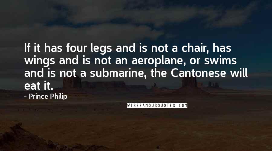 Prince Philip Quotes: If it has four legs and is not a chair, has wings and is not an aeroplane, or swims and is not a submarine, the Cantonese will eat it.