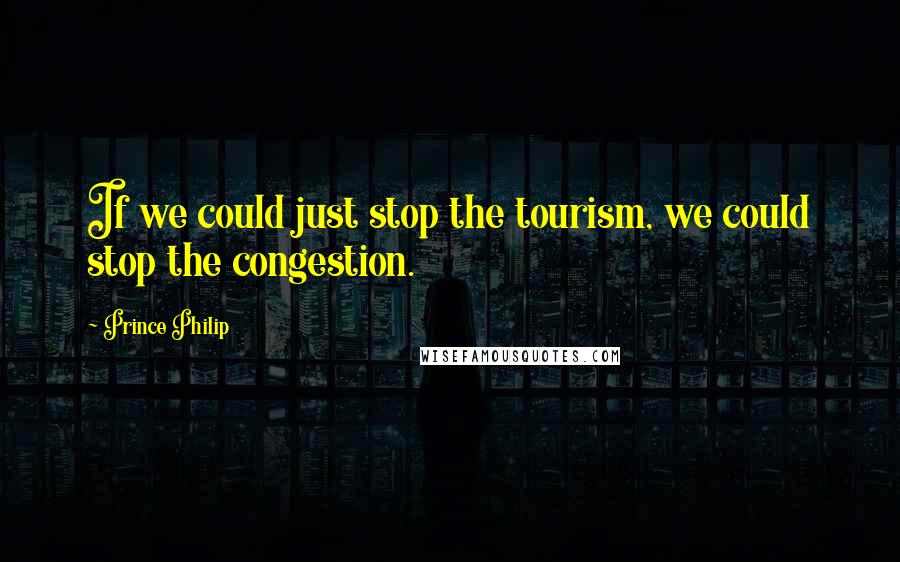 Prince Philip Quotes: If we could just stop the tourism, we could stop the congestion.