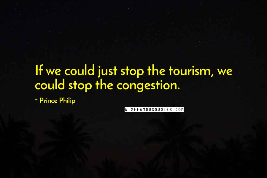 Prince Philip Quotes: If we could just stop the tourism, we could stop the congestion.