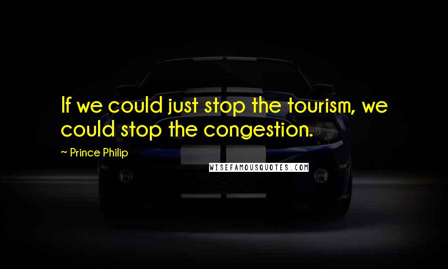 Prince Philip Quotes: If we could just stop the tourism, we could stop the congestion.