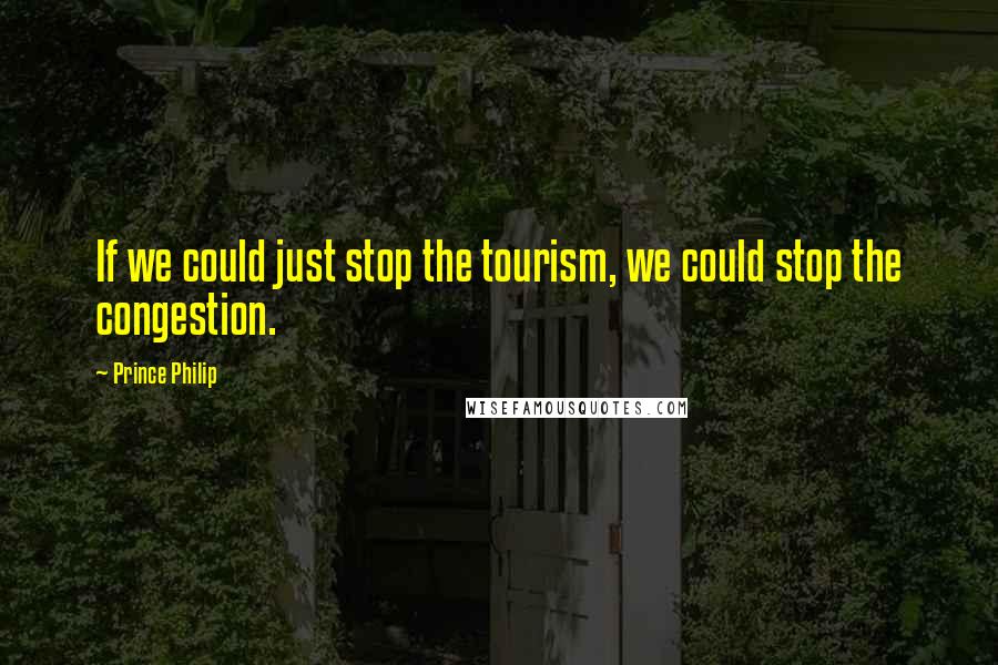 Prince Philip Quotes: If we could just stop the tourism, we could stop the congestion.