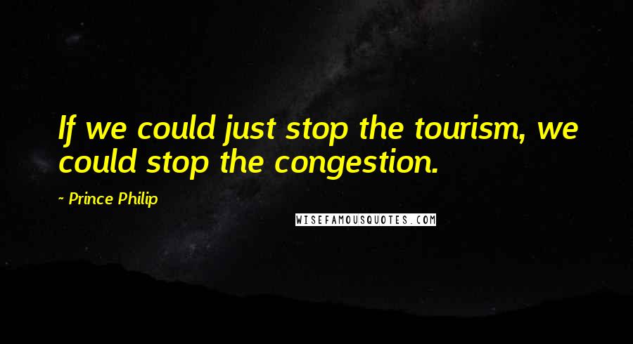 Prince Philip Quotes: If we could just stop the tourism, we could stop the congestion.