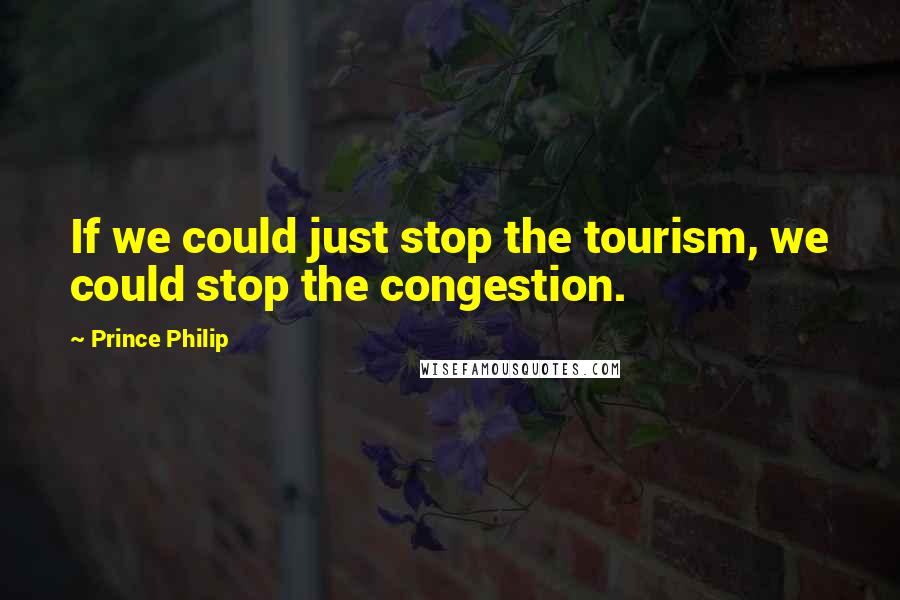 Prince Philip Quotes: If we could just stop the tourism, we could stop the congestion.
