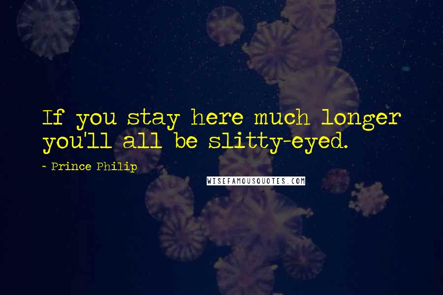 Prince Philip Quotes: If you stay here much longer you'll all be slitty-eyed.