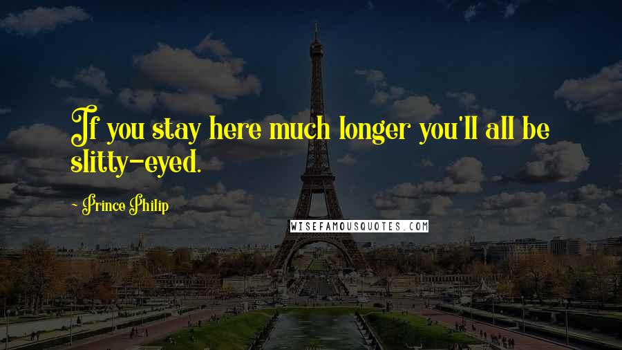 Prince Philip Quotes: If you stay here much longer you'll all be slitty-eyed.