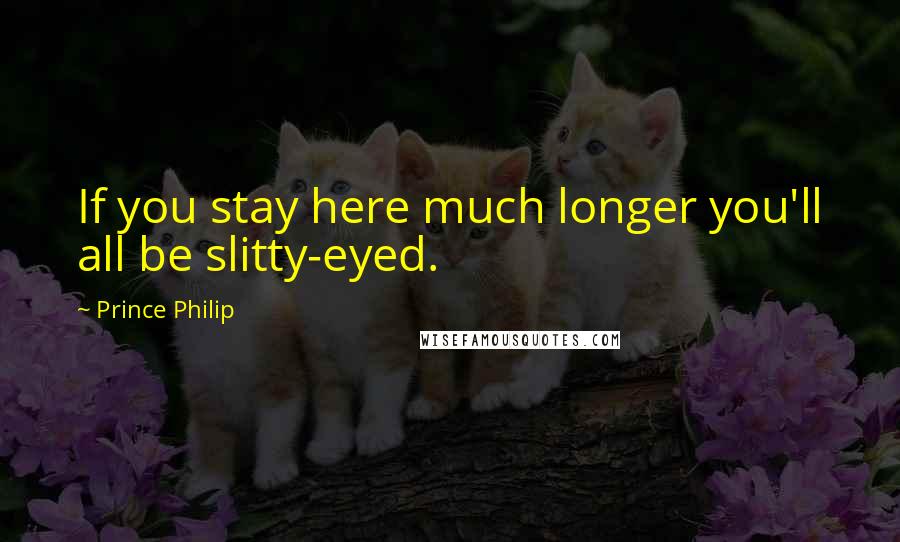 Prince Philip Quotes: If you stay here much longer you'll all be slitty-eyed.