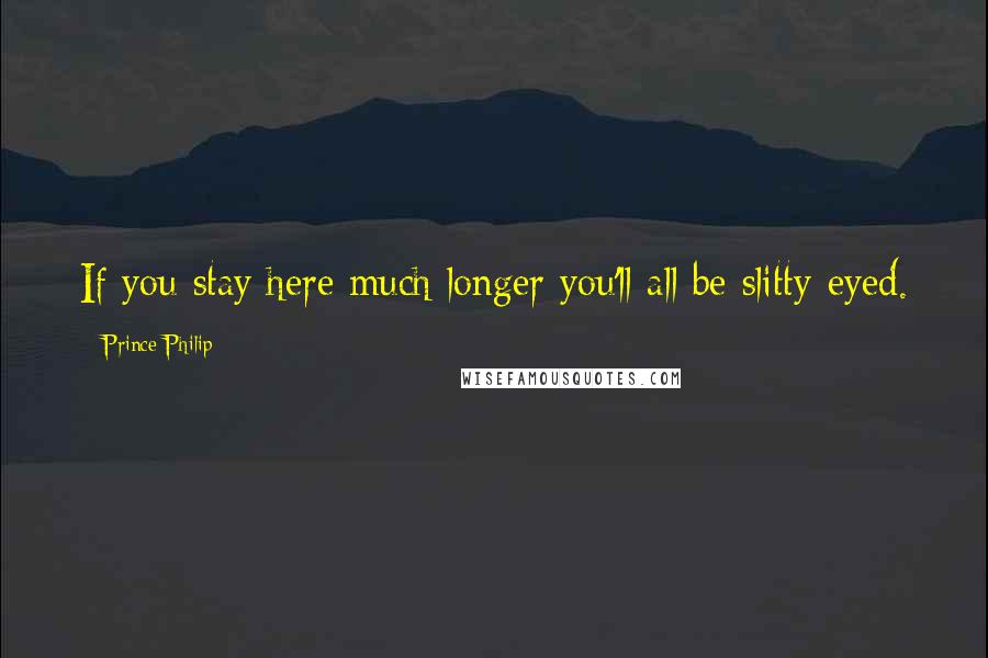 Prince Philip Quotes: If you stay here much longer you'll all be slitty-eyed.