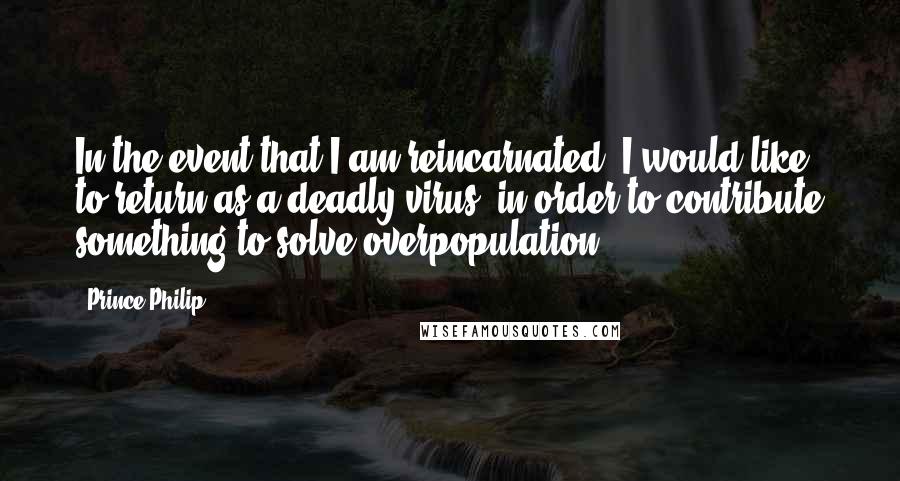 Prince Philip Quotes: In the event that I am reincarnated, I would like to return as a deadly virus, in order to contribute something to solve overpopulation.