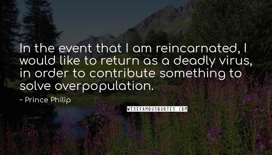 Prince Philip Quotes: In the event that I am reincarnated, I would like to return as a deadly virus, in order to contribute something to solve overpopulation.