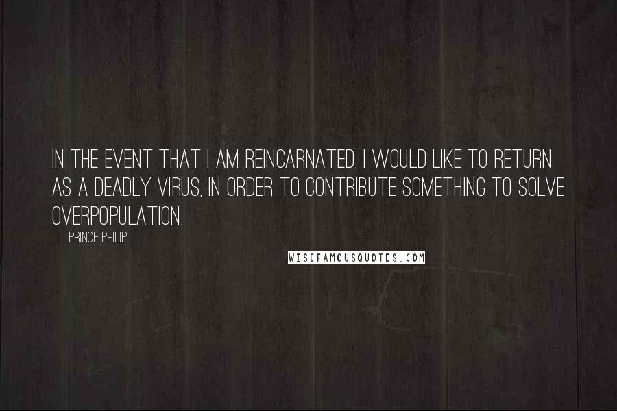 Prince Philip Quotes: In the event that I am reincarnated, I would like to return as a deadly virus, in order to contribute something to solve overpopulation.