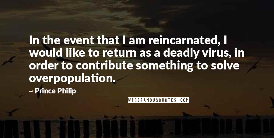 Prince Philip Quotes: In the event that I am reincarnated, I would like to return as a deadly virus, in order to contribute something to solve overpopulation.