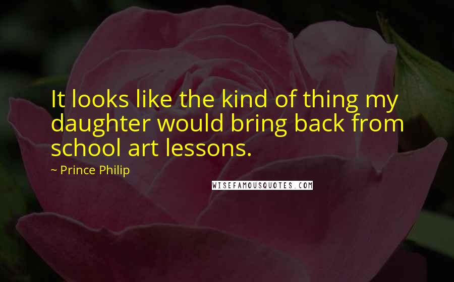 Prince Philip Quotes: It looks like the kind of thing my daughter would bring back from school art lessons.