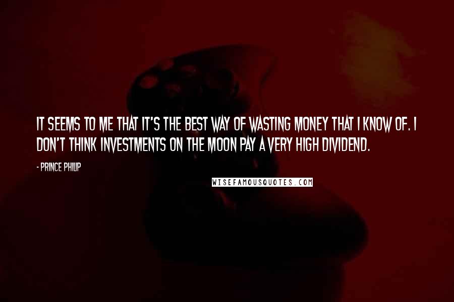 Prince Philip Quotes: It seems to me that it's the best way of wasting money that I know of. I don't think investments on the moon pay a very high dividend.