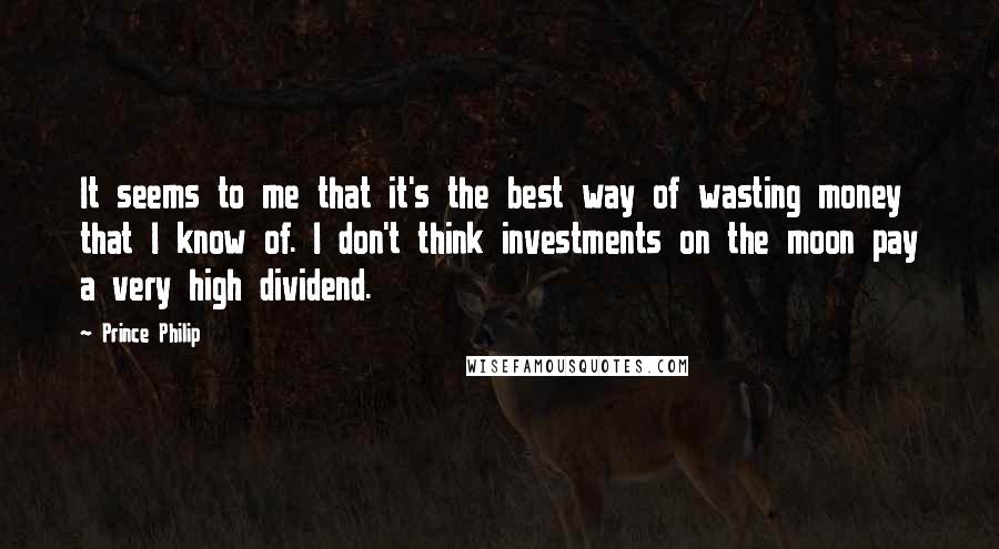 Prince Philip Quotes: It seems to me that it's the best way of wasting money that I know of. I don't think investments on the moon pay a very high dividend.