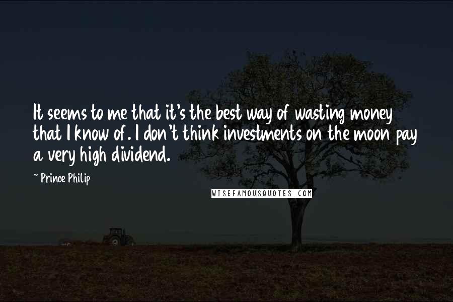 Prince Philip Quotes: It seems to me that it's the best way of wasting money that I know of. I don't think investments on the moon pay a very high dividend.