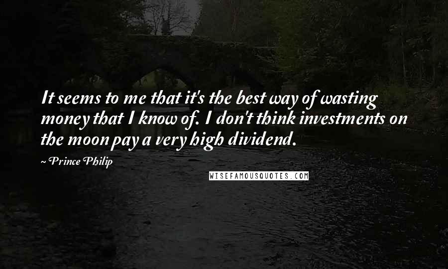 Prince Philip Quotes: It seems to me that it's the best way of wasting money that I know of. I don't think investments on the moon pay a very high dividend.