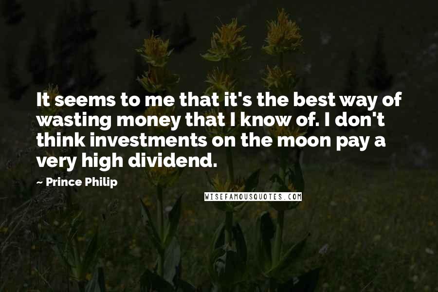 Prince Philip Quotes: It seems to me that it's the best way of wasting money that I know of. I don't think investments on the moon pay a very high dividend.