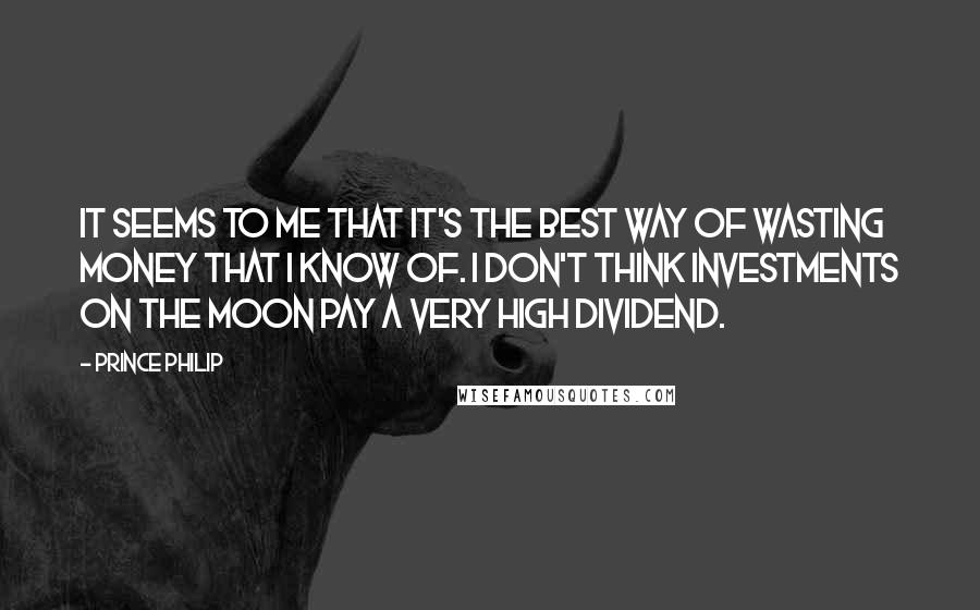 Prince Philip Quotes: It seems to me that it's the best way of wasting money that I know of. I don't think investments on the moon pay a very high dividend.
