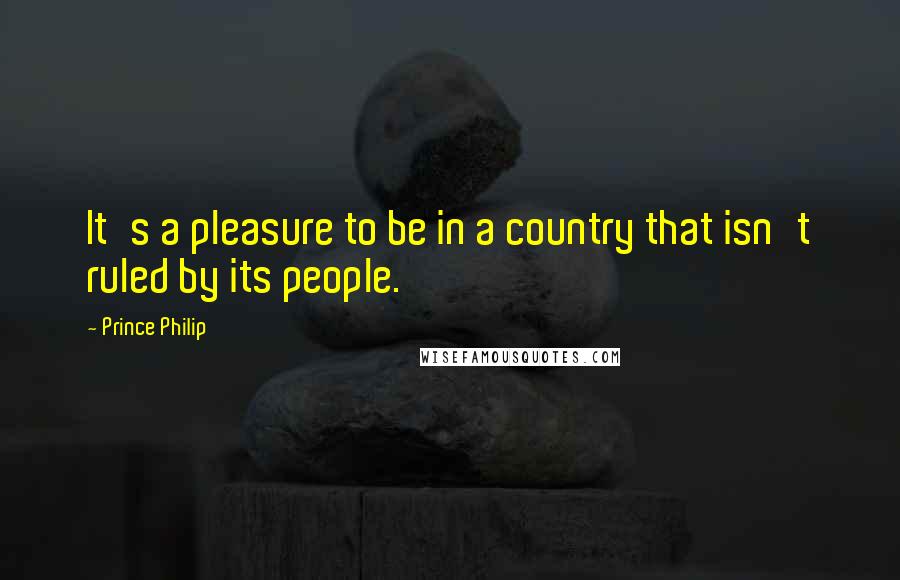 Prince Philip Quotes: It's a pleasure to be in a country that isn't ruled by its people.