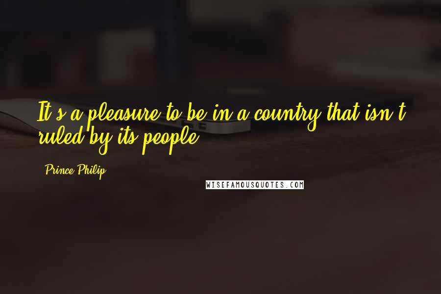 Prince Philip Quotes: It's a pleasure to be in a country that isn't ruled by its people.