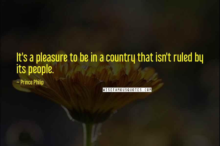 Prince Philip Quotes: It's a pleasure to be in a country that isn't ruled by its people.