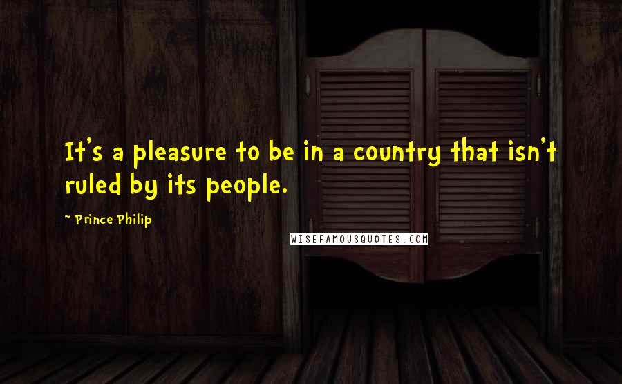 Prince Philip Quotes: It's a pleasure to be in a country that isn't ruled by its people.