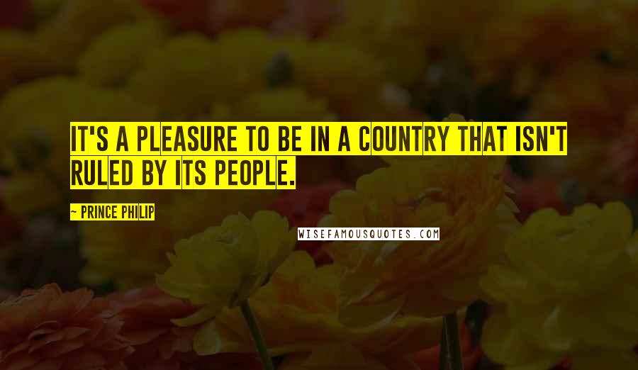 Prince Philip Quotes: It's a pleasure to be in a country that isn't ruled by its people.