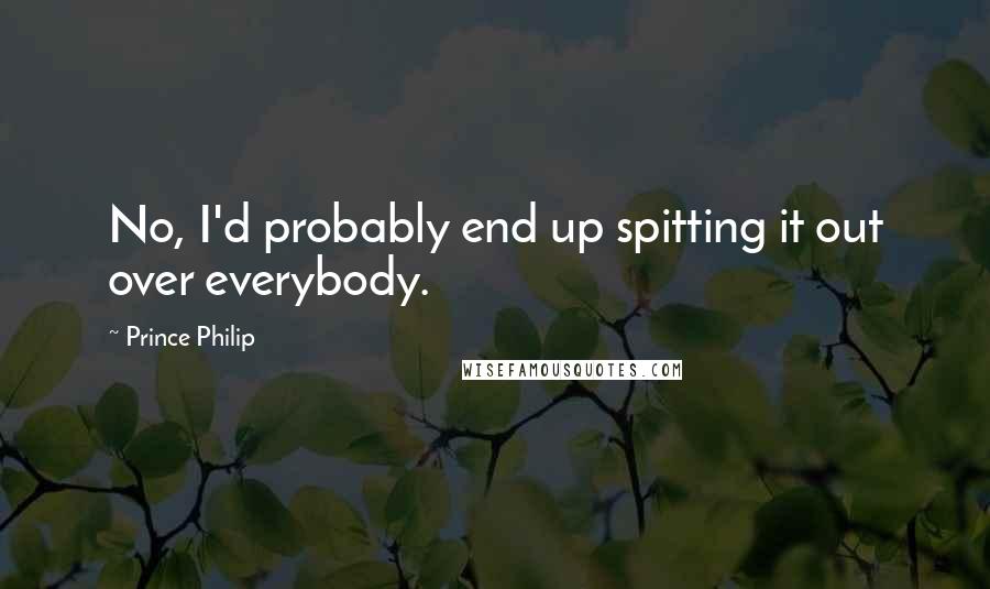 Prince Philip Quotes: No, I'd probably end up spitting it out over everybody.