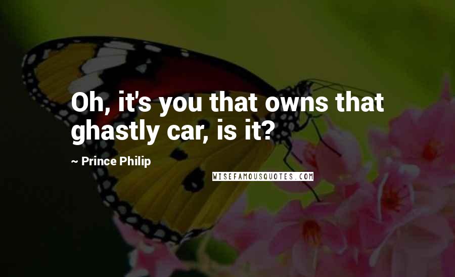 Prince Philip Quotes: Oh, it's you that owns that ghastly car, is it?
