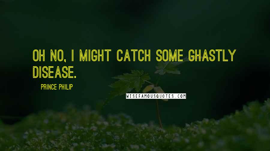 Prince Philip Quotes: Oh no, I might catch some ghastly disease.