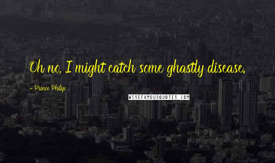 Prince Philip Quotes: Oh no, I might catch some ghastly disease.