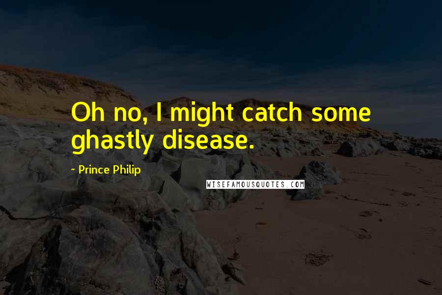 Prince Philip Quotes: Oh no, I might catch some ghastly disease.