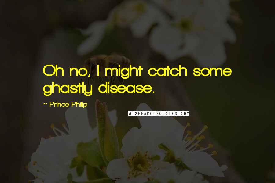 Prince Philip Quotes: Oh no, I might catch some ghastly disease.