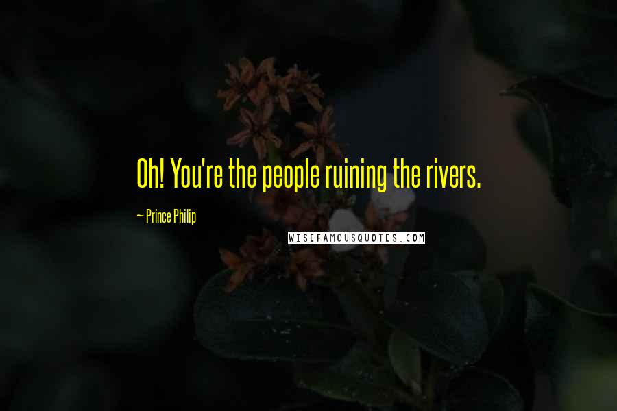 Prince Philip Quotes: Oh! You're the people ruining the rivers.