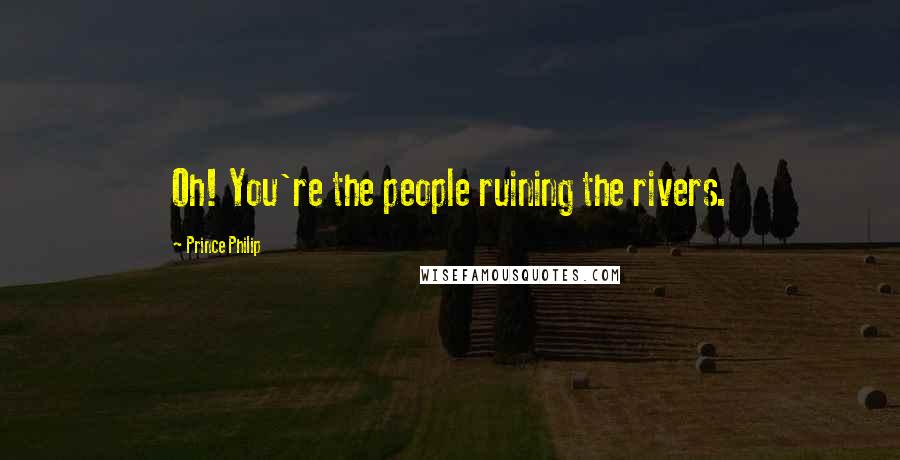 Prince Philip Quotes: Oh! You're the people ruining the rivers.