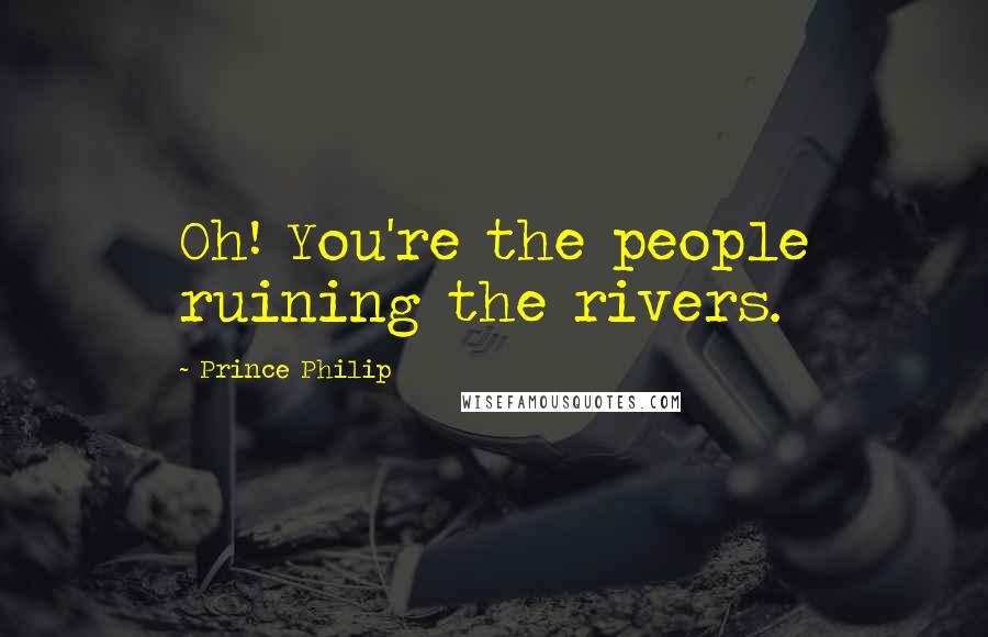 Prince Philip Quotes: Oh! You're the people ruining the rivers.