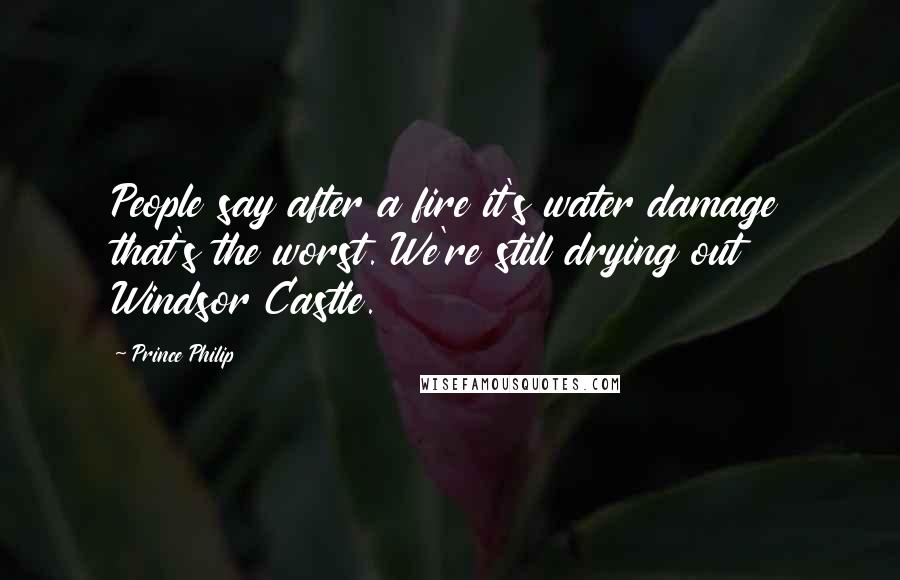 Prince Philip Quotes: People say after a fire it's water damage that's the worst. We're still drying out Windsor Castle.