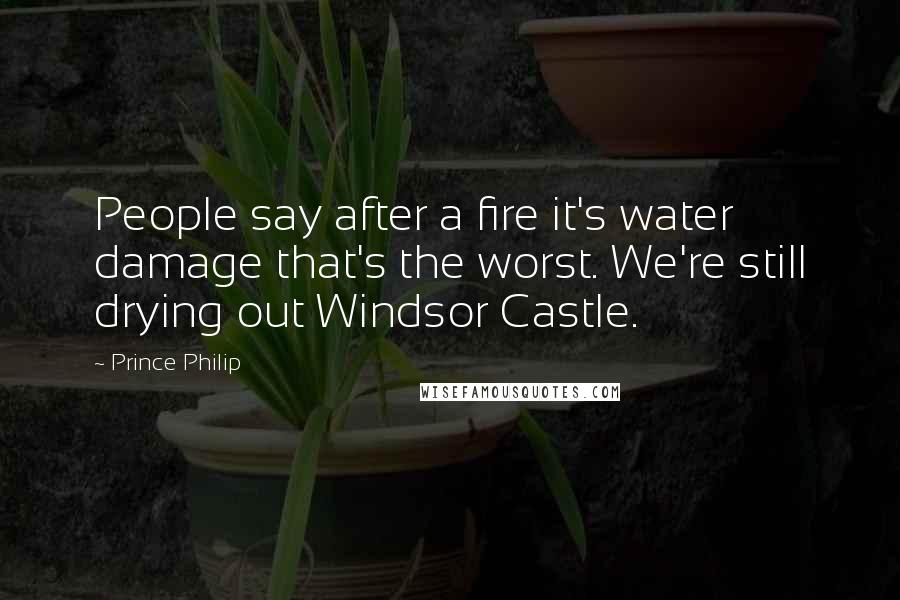 Prince Philip Quotes: People say after a fire it's water damage that's the worst. We're still drying out Windsor Castle.