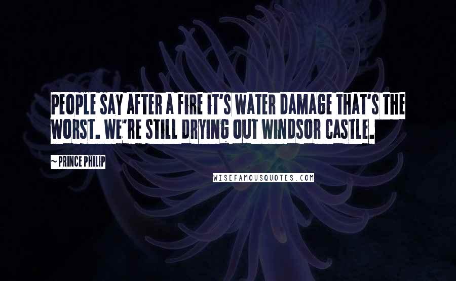 Prince Philip Quotes: People say after a fire it's water damage that's the worst. We're still drying out Windsor Castle.