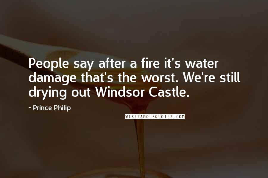 Prince Philip Quotes: People say after a fire it's water damage that's the worst. We're still drying out Windsor Castle.