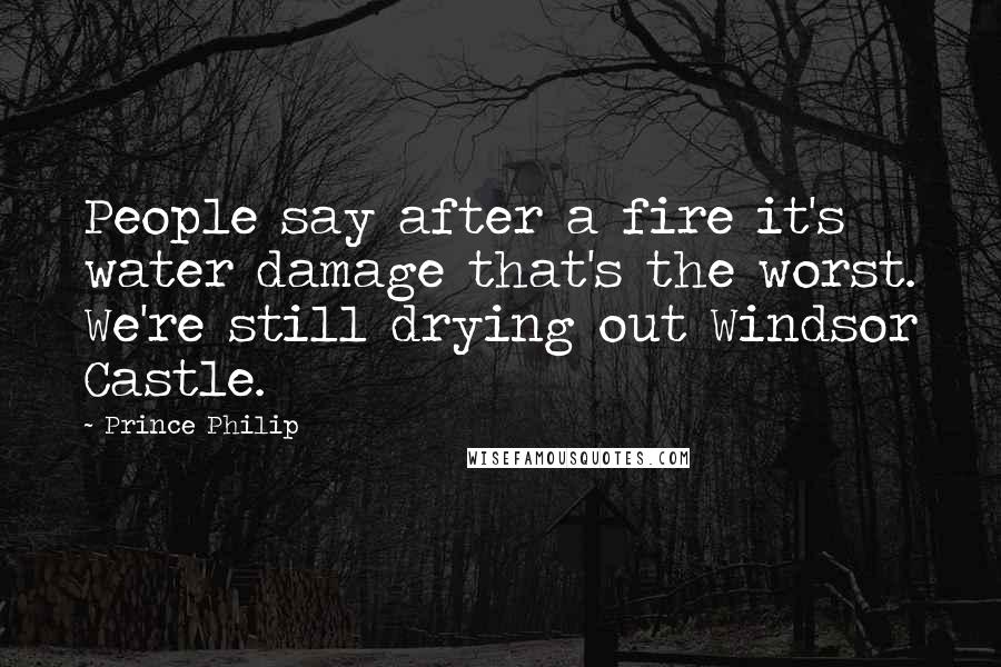 Prince Philip Quotes: People say after a fire it's water damage that's the worst. We're still drying out Windsor Castle.