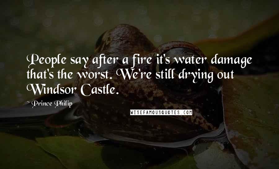 Prince Philip Quotes: People say after a fire it's water damage that's the worst. We're still drying out Windsor Castle.
