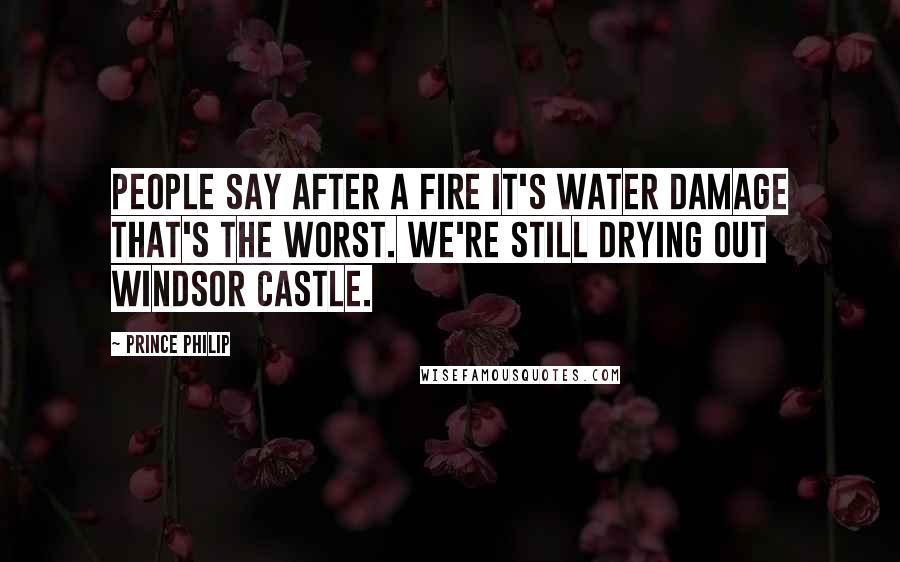 Prince Philip Quotes: People say after a fire it's water damage that's the worst. We're still drying out Windsor Castle.