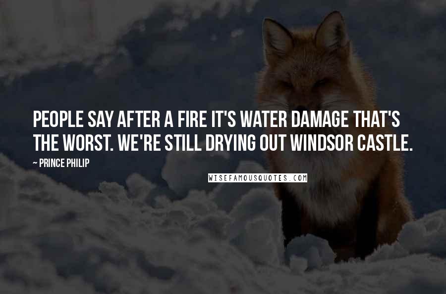 Prince Philip Quotes: People say after a fire it's water damage that's the worst. We're still drying out Windsor Castle.