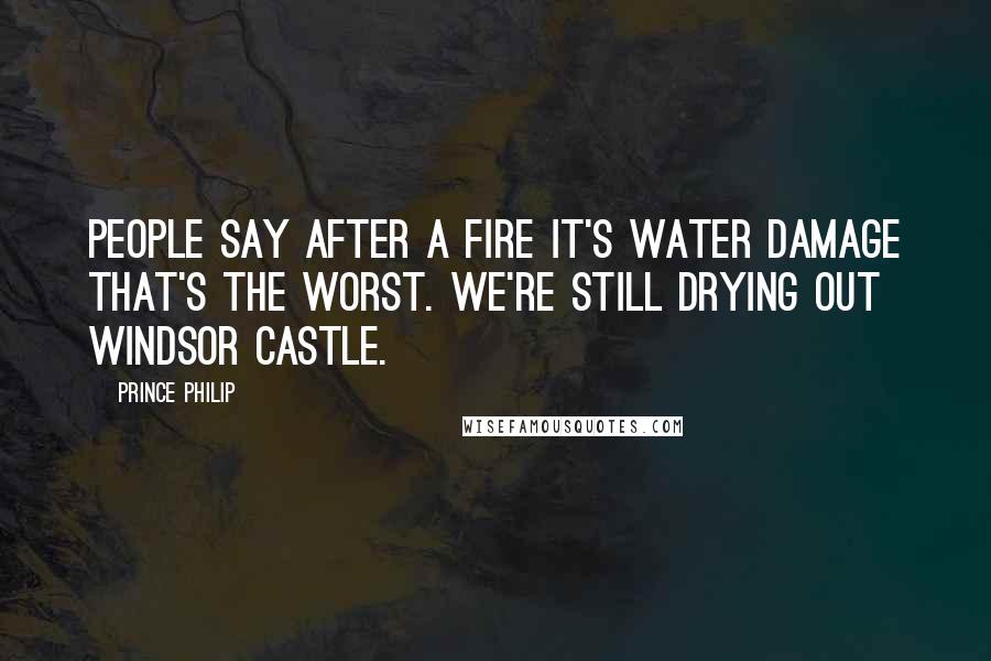 Prince Philip Quotes: People say after a fire it's water damage that's the worst. We're still drying out Windsor Castle.