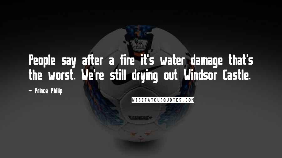 Prince Philip Quotes: People say after a fire it's water damage that's the worst. We're still drying out Windsor Castle.