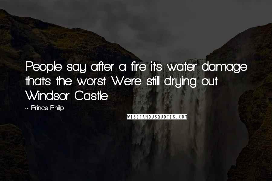 Prince Philip Quotes: People say after a fire it's water damage that's the worst. We're still drying out Windsor Castle.