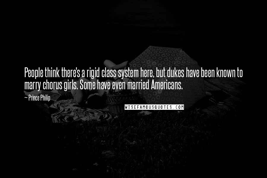 Prince Philip Quotes: People think there's a rigid class system here, but dukes have been known to marry chorus girls. Some have even married Americans.